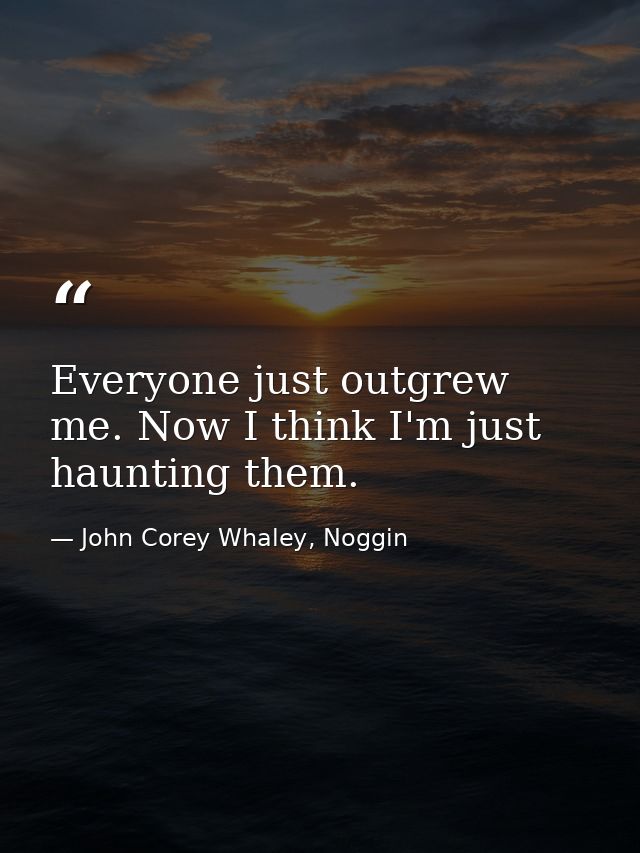 Everyone just outgrew me. Now I think I'm just haunting them. — John Corey Whaley, Noggin