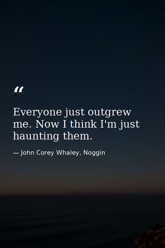 Everyone just outgrew me. Now I think I'm just haunting them. — John Corey Whaley, Noggin