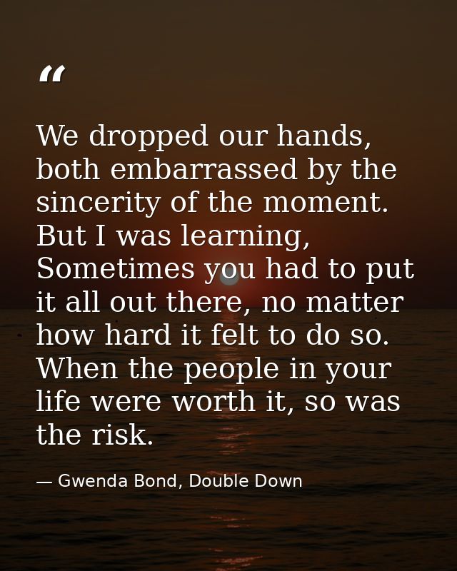 We dropped our hands, both embarrassed by the sincerity of the moment. But I was learning, Sometimes you had to put it a — Gwenda Bond, Double Down