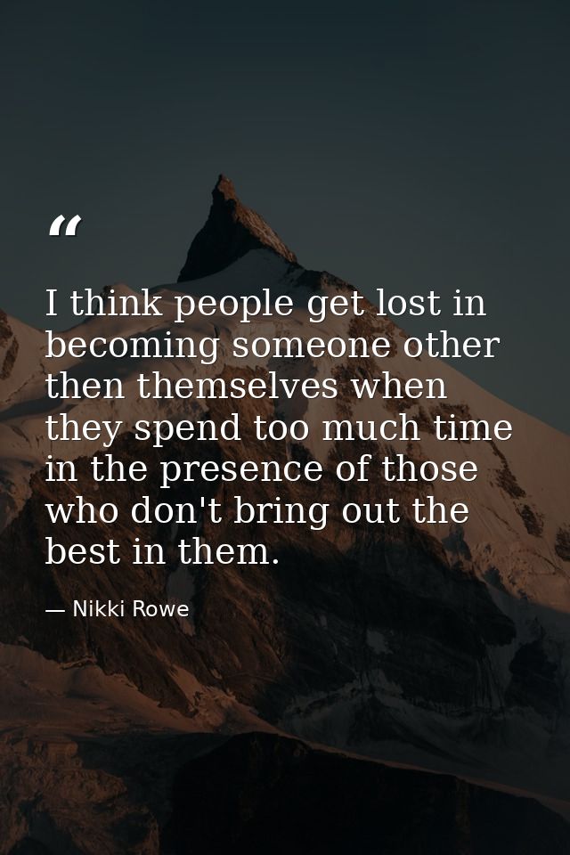 I think people get lost in becoming someone other then themselves when they spend too much time in the presence of those — Nikki Rowe
