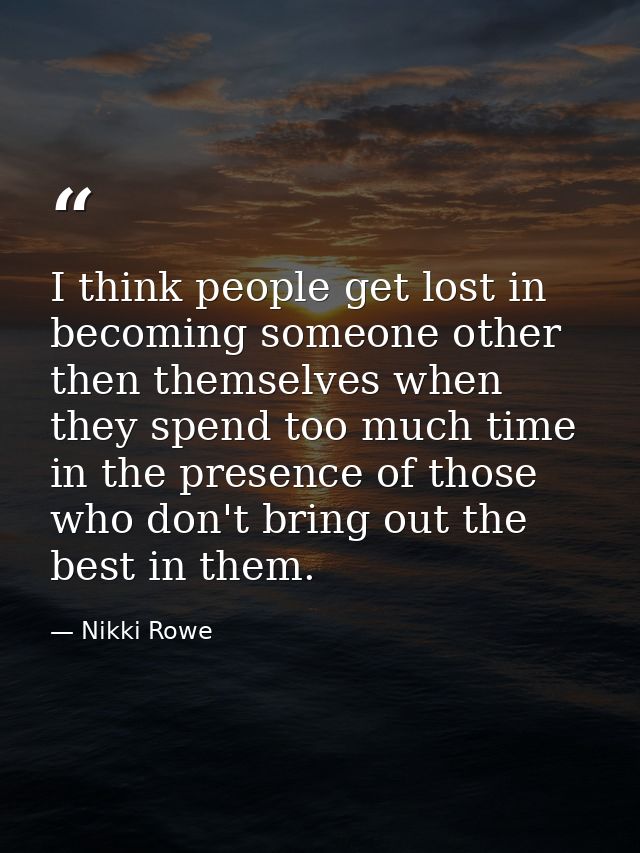 I think people get lost in becoming someone other then themselves when they spend too much time in the presence of those — Nikki Rowe