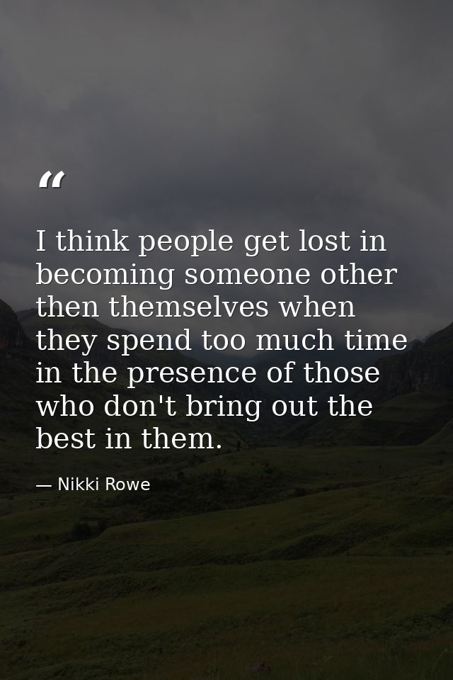 I think people get lost in becoming someone other then themselves when they spend too much time in the presence of those — Nikki Rowe