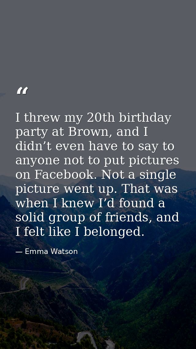 I threw my 20th birthday party at Brown, and I didn’t even have to say to anyone not to put pictures on Facebook. Not a  — Emma Watson