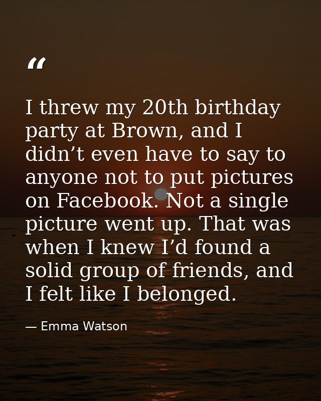 I threw my 20th birthday party at Brown, and I didn’t even have to say to anyone not to put pictures on Facebook. Not a  — Emma Watson