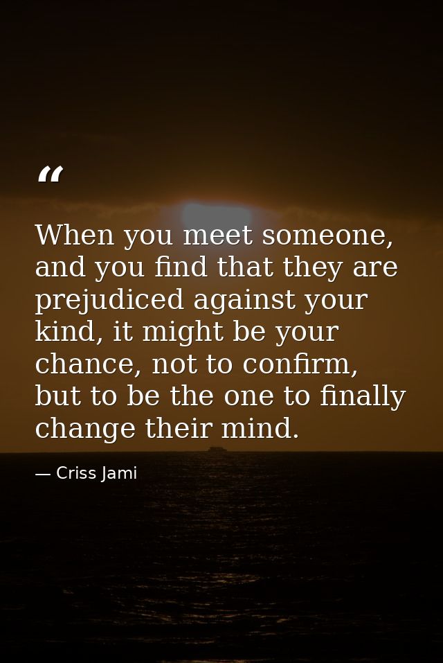 When you meet someone, and you find that they are prejudiced against your kind, it might be your chance, not to confirm, — Criss Jami