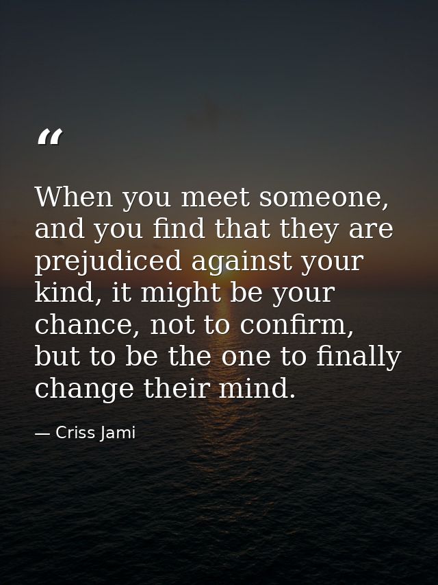 When you meet someone, and you find that they are prejudiced against your kind, it might be your chance, not to confirm, — Criss Jami
