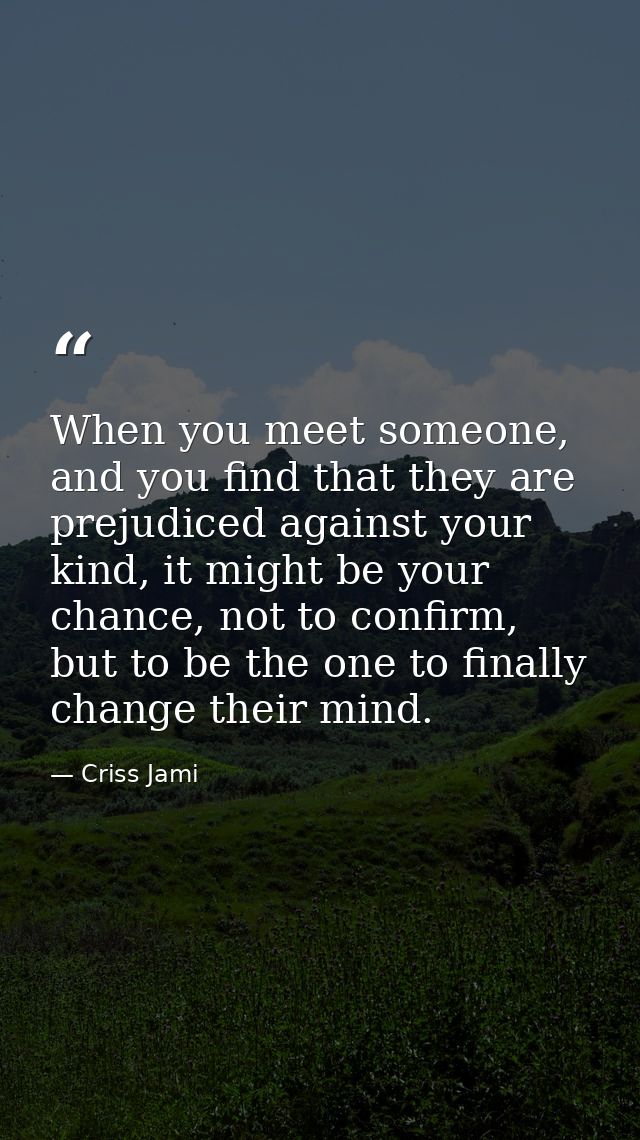 When you meet someone, and you find that they are prejudiced against your kind, it might be your chance, not to confirm, — Criss Jami