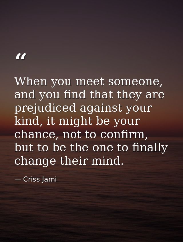 When you meet someone, and you find that they are prejudiced against your kind, it might be your chance, not to confirm, — Criss Jami