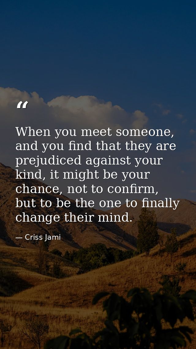 When you meet someone, and you find that they are prejudiced against your kind, it might be your chance, not to confirm, — Criss Jami