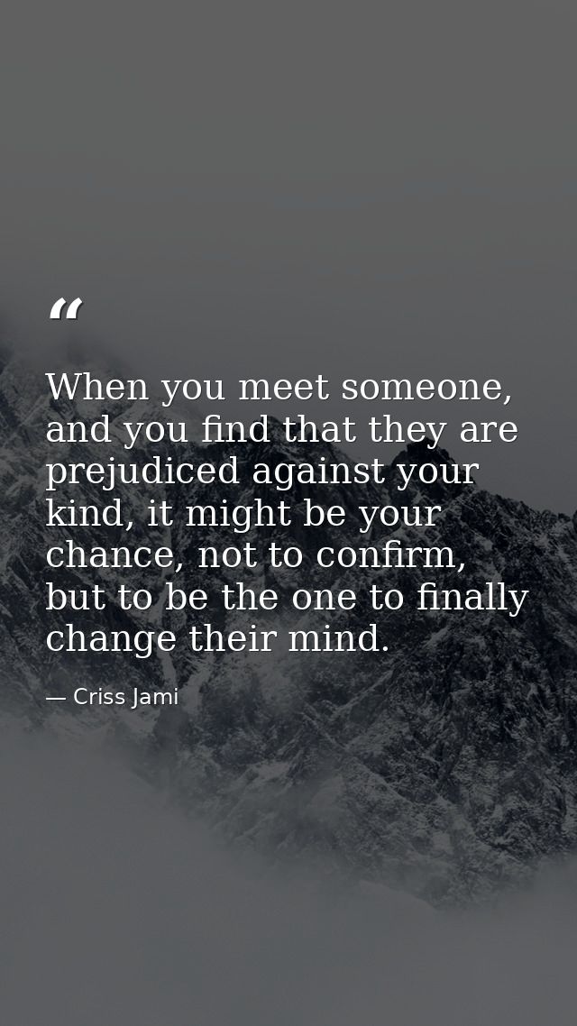 When you meet someone, and you find that they are prejudiced against your kind, it might be your chance, not to confirm, — Criss Jami