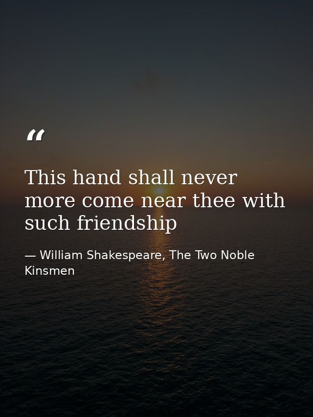 This hand shall never more come near thee with such friendship — William Shakespeare, The Two Noble Kinsmen