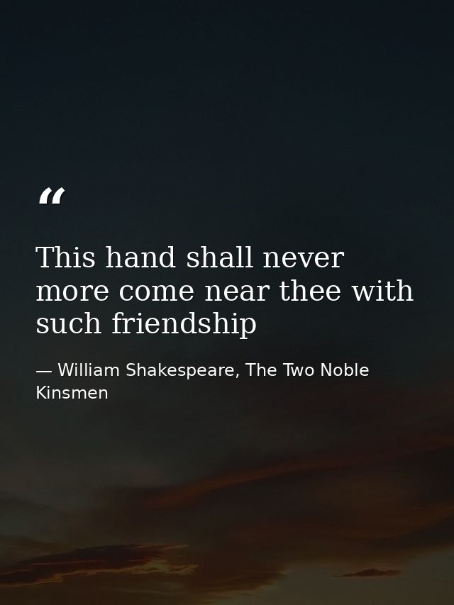 This hand shall never more come near thee with such friendship — William Shakespeare, The Two Noble Kinsmen