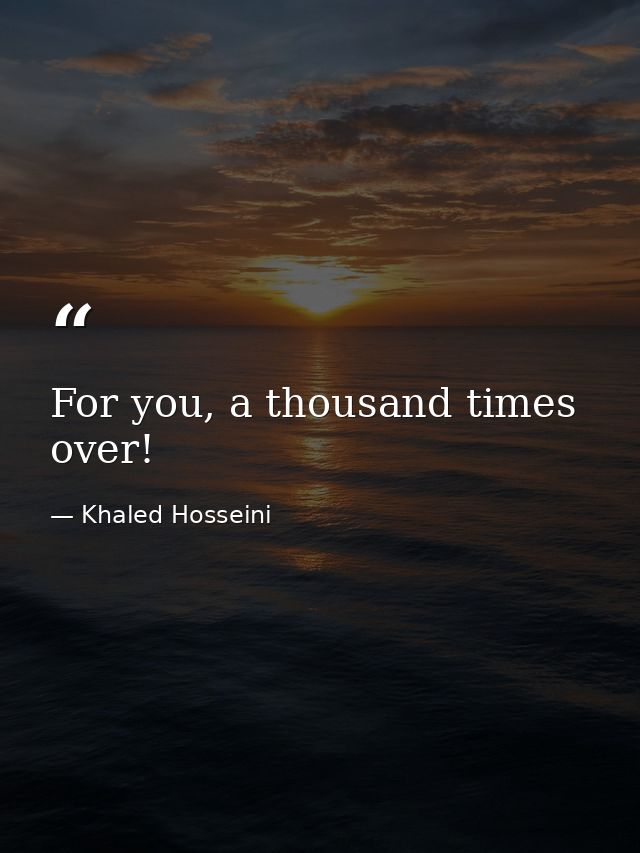 For you, a thousand times over! — Khaled Hosseini