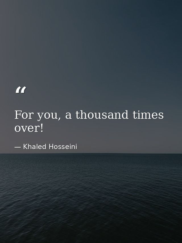 For you, a thousand times over! — Khaled Hosseini