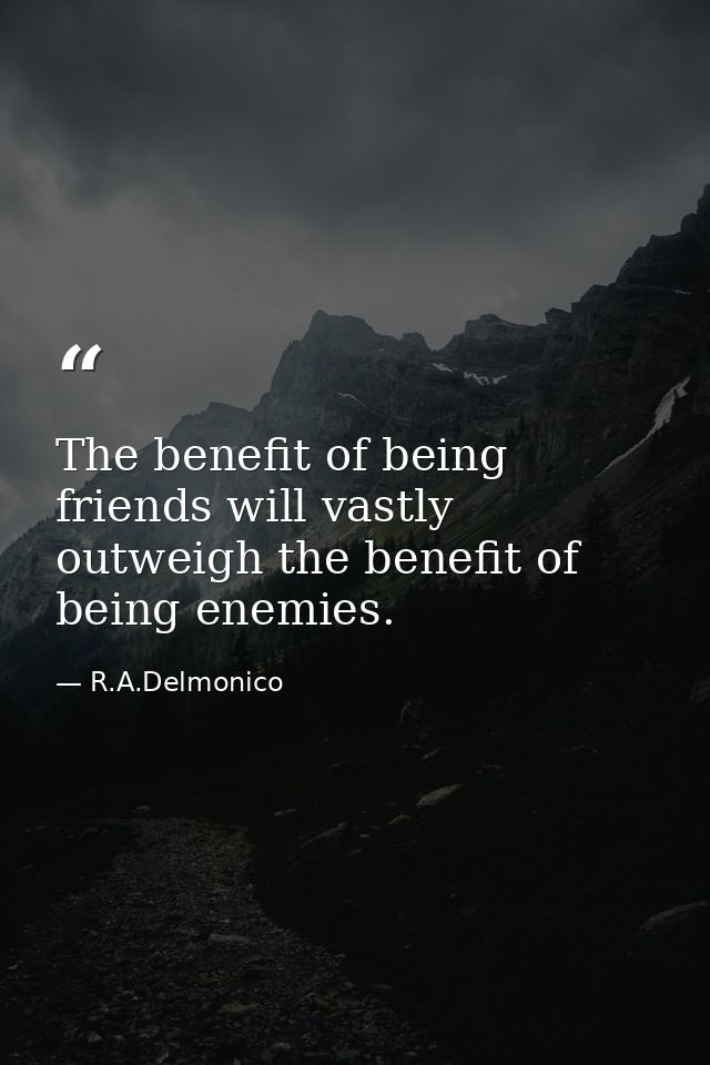 The benefit of being friends will vastly outweigh the benefit of being enemies. — R.A.Delmonico