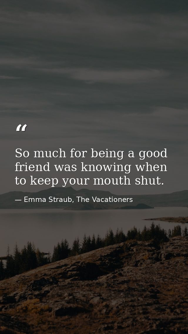 So much for being a good friend was knowing when to keep your mouth shut. — Emma Straub, The Vacationers