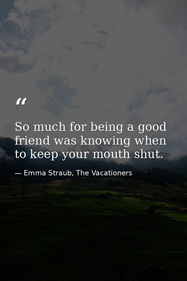 So much for being a good friend was knowing when to keep your mouth shut. — Emma Straub, The Vacationers