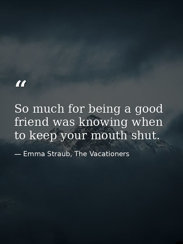 So much for being a good friend was knowing when to keep your mouth shut. — Emma Straub, The Vacationers