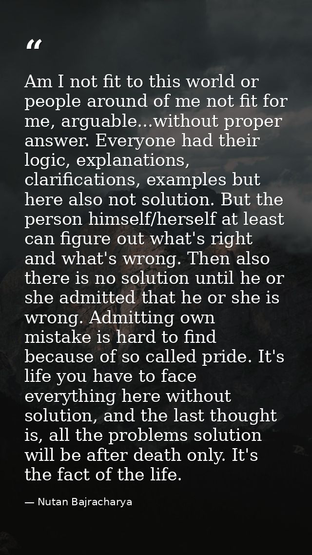 Am I not fit to this world or people around of me not fit for me, arguable...without proper answer. Everyone had their l — Nutan Bajracharya