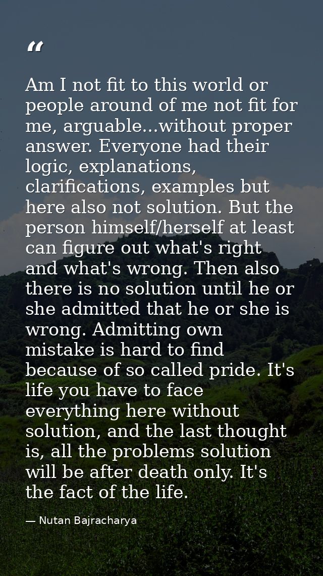 Am I not fit to this world or people around of me not fit for me, arguable...without proper answer. Everyone had their l — Nutan Bajracharya
