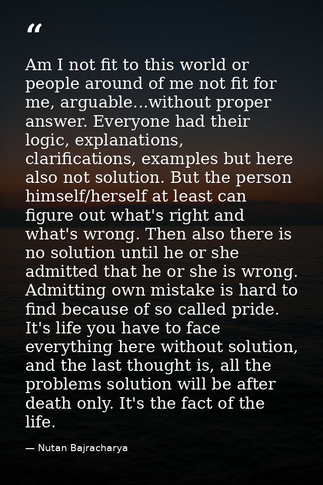 Am I not fit to this world or people around of me not fit for me, arguable...without proper answer. Everyone had their l — Nutan Bajracharya