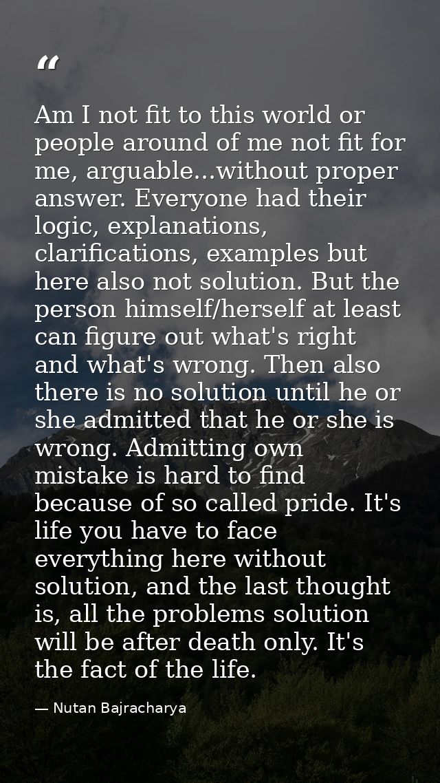 Am I not fit to this world or people around of me not fit for me, arguable...without proper answer. Everyone had their l — Nutan Bajracharya