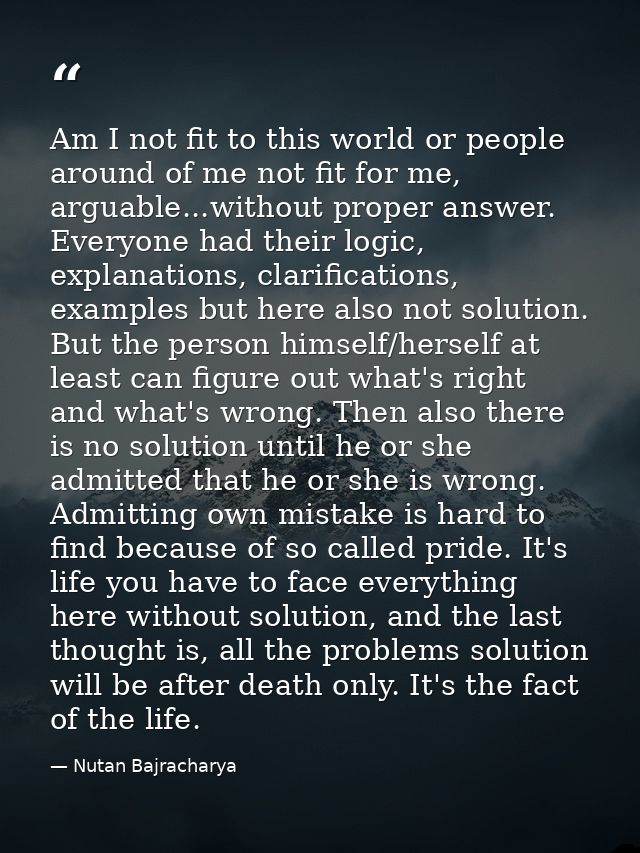 Am I not fit to this world or people around of me not fit for me, arguable...without proper answer. Everyone had their l — Nutan Bajracharya