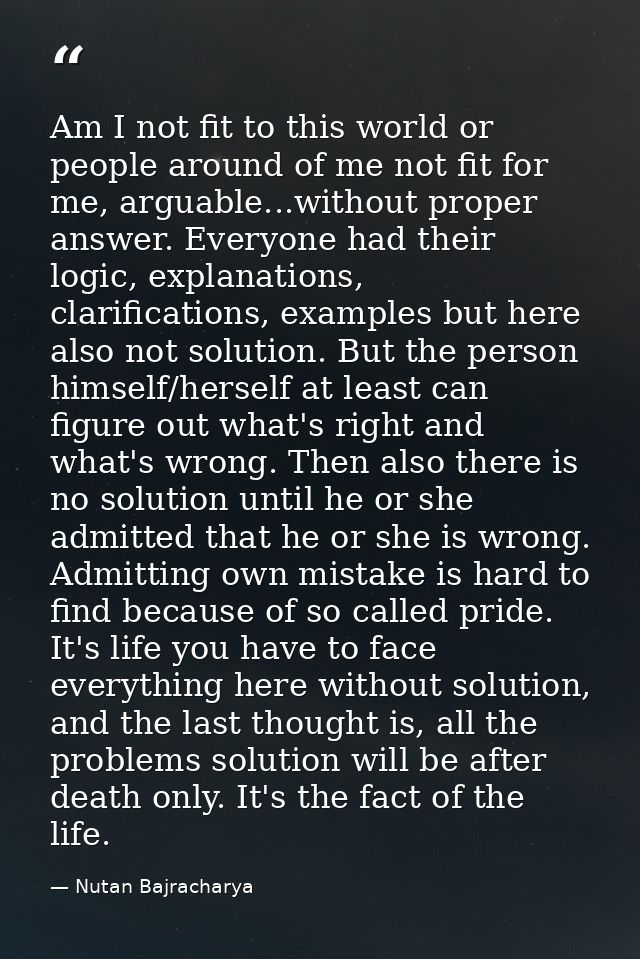Am I not fit to this world or people around of me not fit for me, arguable...without proper answer. Everyone had their l — Nutan Bajracharya