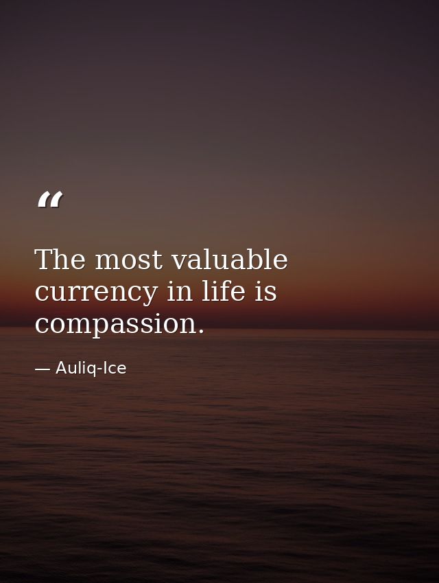 The most valuable currency in life is compassion. — Auliq-Ice