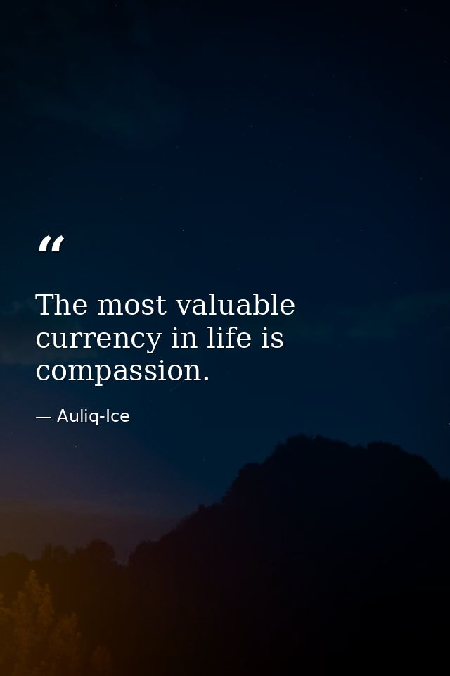 The most valuable currency in life is compassion. — Auliq-Ice