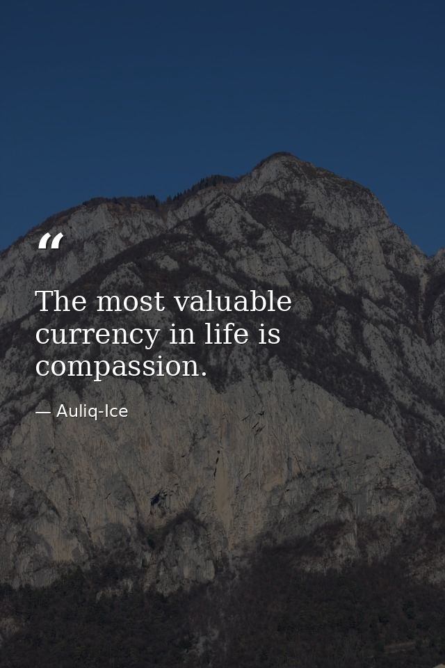 The most valuable currency in life is compassion. — Auliq-Ice