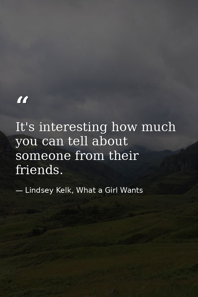 It's interesting how much you can tell about someone from their friends. — Lindsey Kelk, What a Girl Wants