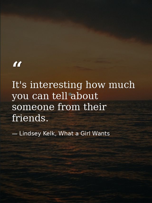 It's interesting how much you can tell about someone from their friends. — Lindsey Kelk, What a Girl Wants