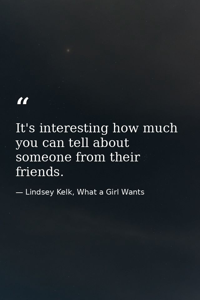 It's interesting how much you can tell about someone from their friends. — Lindsey Kelk, What a Girl Wants