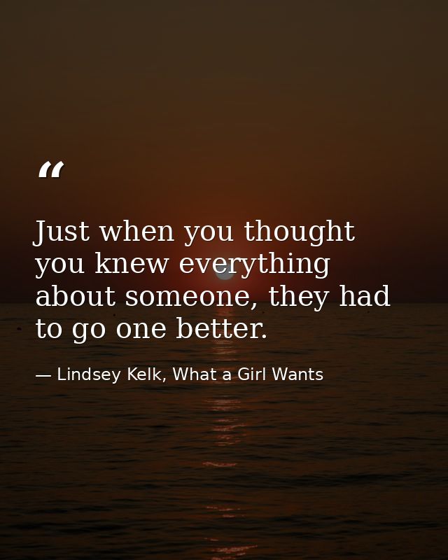 Just when you thought you knew everything about someone, they had to go one better. — Lindsey Kelk, What a Girl Wants