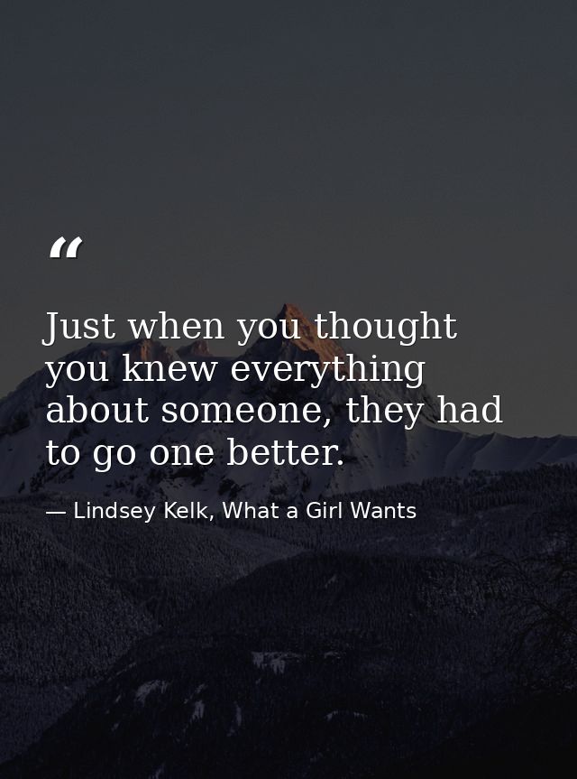 Just when you thought you knew everything about someone, they had to go one better. — Lindsey Kelk, What a Girl Wants