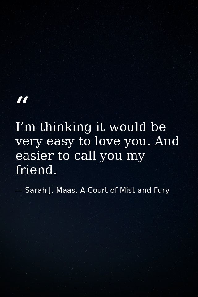 I’m thinking it would be very easy to love you. And easier to call you my friend. — Sarah J. Maas, A Court of Mist and Fury