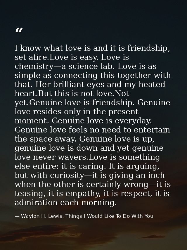 I know what love is and it is friendship, set afire.Love is easy. Love is chemistry—a science lab. Love is as simple as  — Waylon H. Lewis, Things I Would Like To Do With You