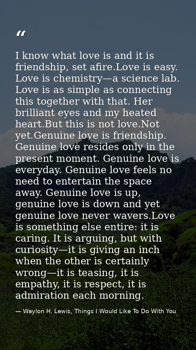 I know what love is and it is friendship, set afire.Love is easy. Love is chemistry—a science lab. Love is as simple as  — Waylon H. Lewis, Things I Would Like To Do With You