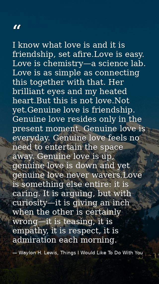 I know what love is and it is friendship, set afire.Love is easy. Love is chemistry—a science lab. Love is as simple as  — Waylon H. Lewis, Things I Would Like To Do With You
