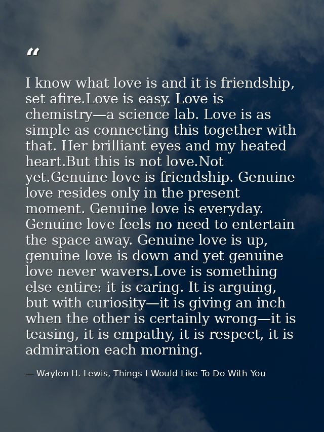 I know what love is and it is friendship, set afire.Love is easy. Love is chemistry—a science lab. Love is as simple as  — Waylon H. Lewis, Things I Would Like To Do With You
