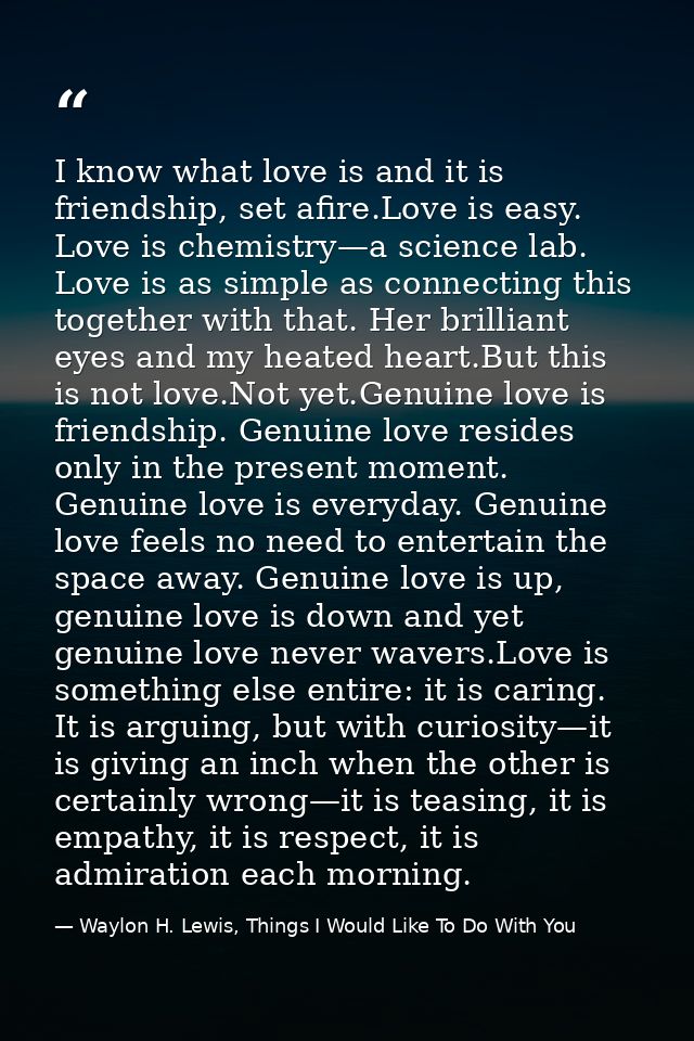 I know what love is and it is friendship, set afire.Love is easy. Love is chemistry—a science lab. Love is as simple as  — Waylon H. Lewis, Things I Would Like To Do With You