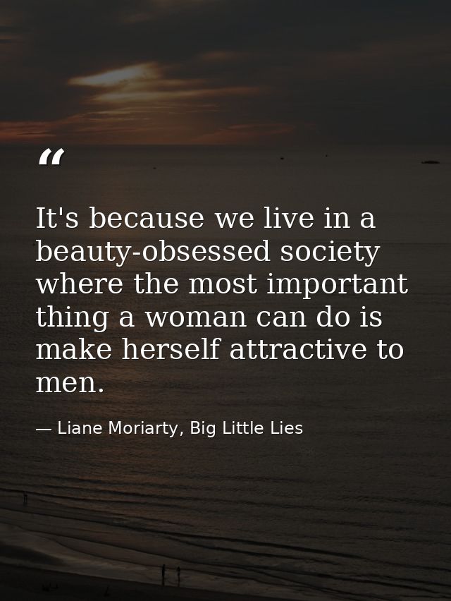 It's because we live in a beauty-obsessed society where the most important thing a woman can do is make herself attracti — Liane Moriarty, Big Little Lies
