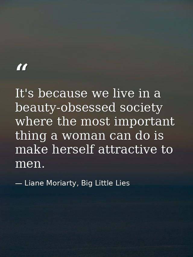 It's because we live in a beauty-obsessed society where the most important thing a woman can do is make herself attracti — Liane Moriarty, Big Little Lies