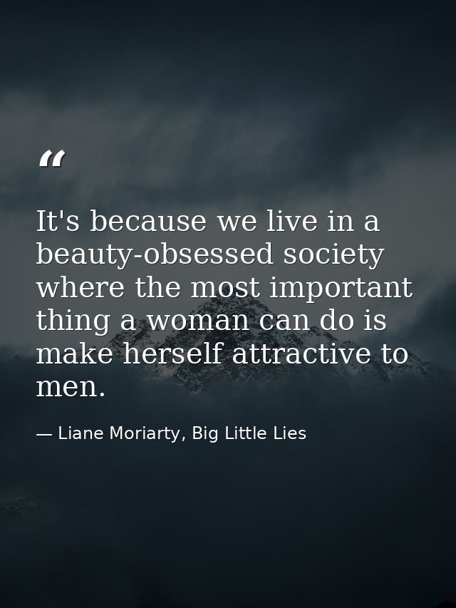 It's because we live in a beauty-obsessed society where the most important thing a woman can do is make herself attracti — Liane Moriarty, Big Little Lies