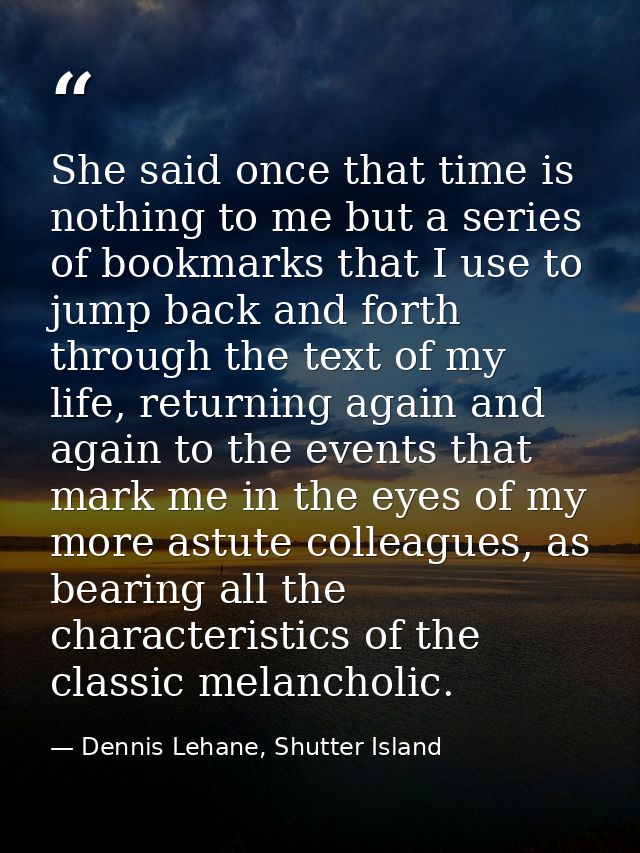 She said once that time is nothing to me but a series of bookmarks that I use to jump back and forth through the text of — Dennis Lehane, Shutter Island