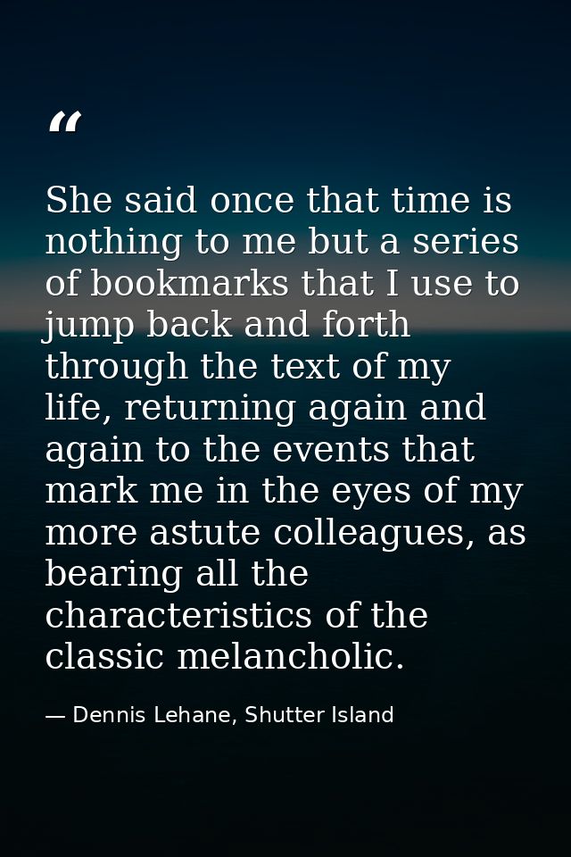 She said once that time is nothing to me but a series of bookmarks that I use to jump back and forth through the text of — Dennis Lehane, Shutter Island