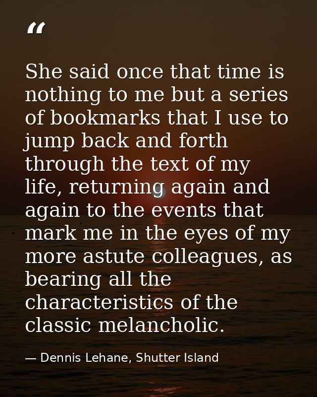 She said once that time is nothing to me but a series of bookmarks that I use to jump back and forth through the text of — Dennis Lehane, Shutter Island