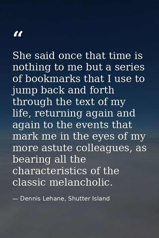 She said once that time is nothing to me but a series of bookmarks that I use to jump back and forth through the text of — Dennis Lehane, Shutter Island