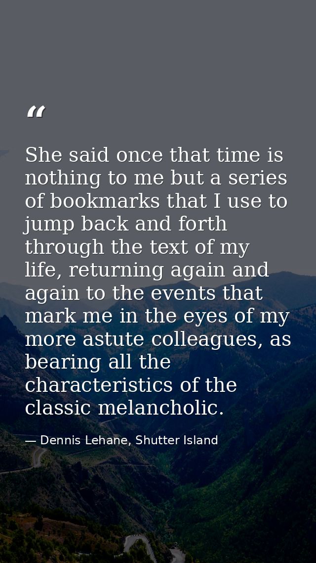 She said once that time is nothing to me but a series of bookmarks that I use to jump back and forth through the text of — Dennis Lehane, Shutter Island